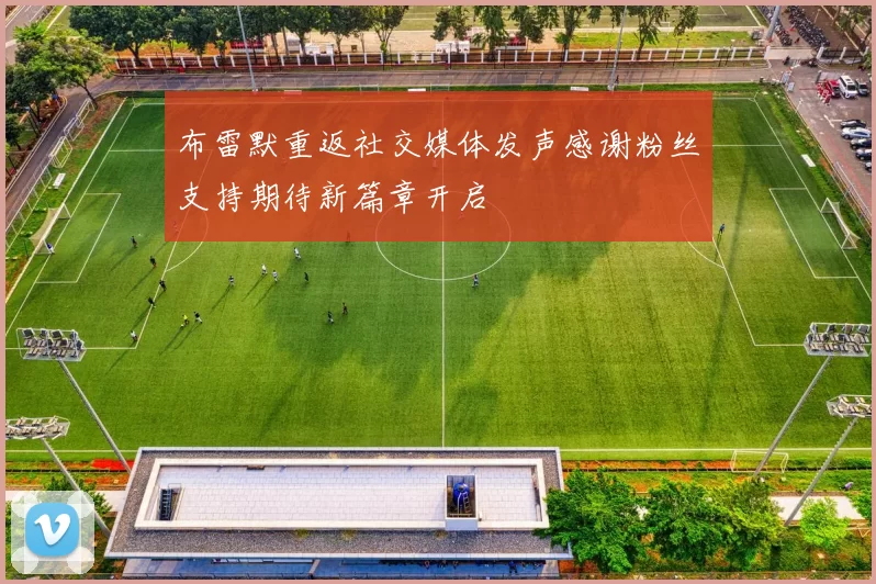 布雷默重返社交媒体发声感谢粉丝支持期待新篇章开启