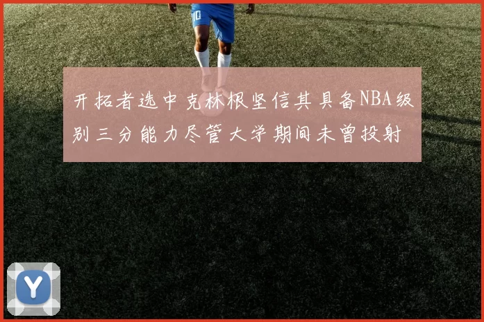 开拓者选中克林根坚信其具备NBA级别三分能力尽管大学期间未曾投射
