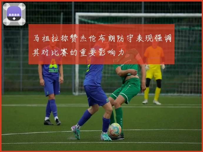 马祖拉称赞杰伦布朗防守表现强调其对比赛的重要影响力