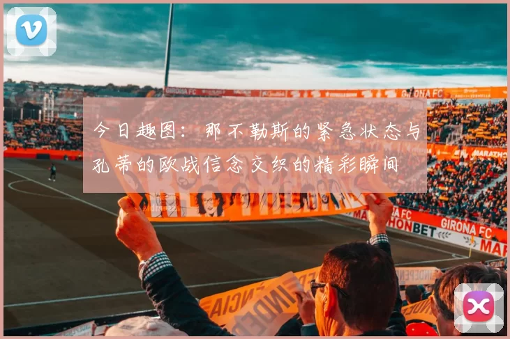 今日趣图：那不勒斯的紧急状态与孔蒂的欧战信念交织的精彩瞬间