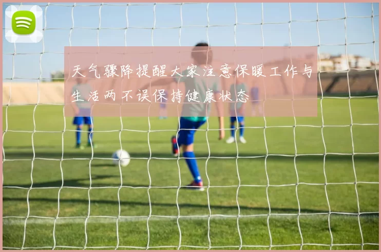 天气骤降提醒大家注意保暖工作与生活两不误保持健康状态