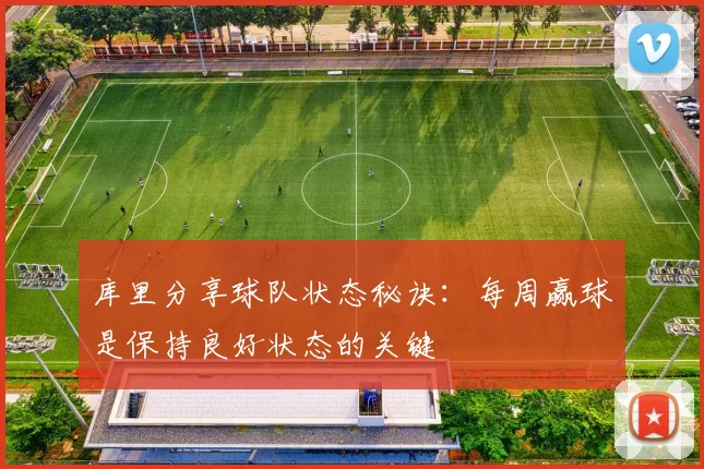 库里分享球队状态秘诀：每周赢球是保持良好状态的关键