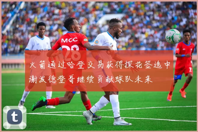 火箭通过哈登交易获得探花签选中谢泼德登哥继续贡献球队未来