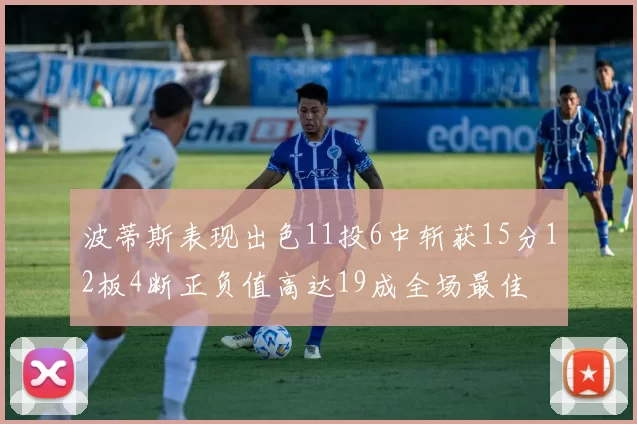 波蒂斯表现出色11投6中斩获15分12板4断正负值高达19成全场最佳