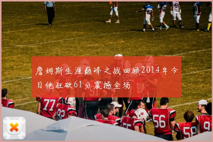 詹姆斯生涯巅峰之战回顾2014年今日他狂砍61分震撼全场