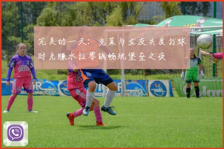 完美的一天：克莱与女友共度打球时光赚水拉零钱畅玩堡垒之夜