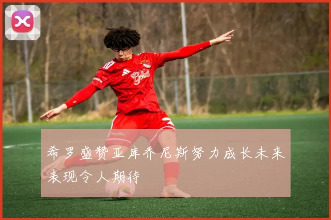 希罗盛赞亚库乔尼斯努力成长未来表现令人期待