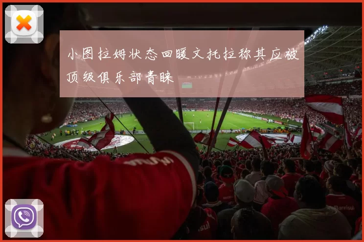 小图拉姆状态回暖文托拉称其应被顶级俱乐部青睐