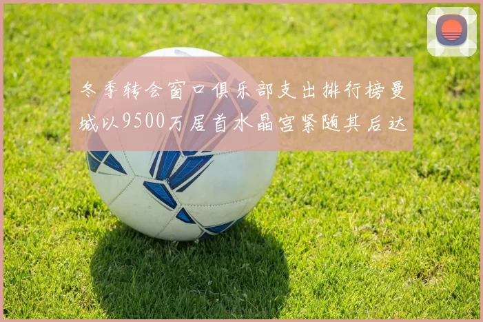 冬季转会窗口俱乐部支出排行榜曼城以9500万居首水晶宫紧随其后达8970万