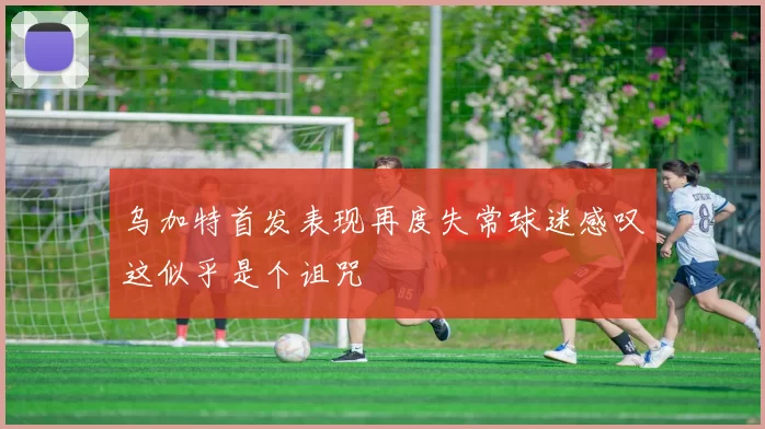 乌加特首发表现再度失常球迷感叹这似乎是个诅咒