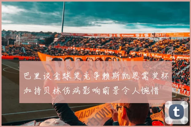 巴里谈金球奖竞争赖斯凯恩需奖杯加持贝林伤病影响前景令人惋惜