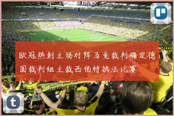 欧冠热刺主场对阵马竞裁判确定德国裁判组主裁西伯特执法比赛
