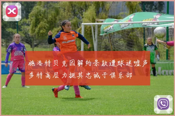 施洛特贝克因解约条款遭球迷嘘声多特高层力挺其忠诚于俱乐部