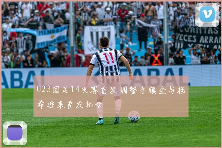 U23国足14决赛首发调整李镇全与杨希迎来首发机会