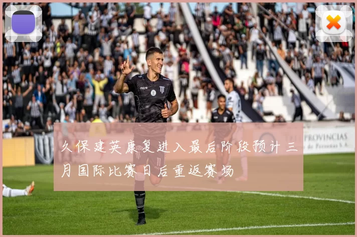 久保建英康复进入最后阶段预计三月国际比赛日后重返赛场