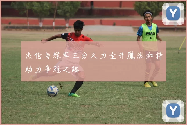 杰伦与绿军三分火力全开魔法加持助力争冠之路