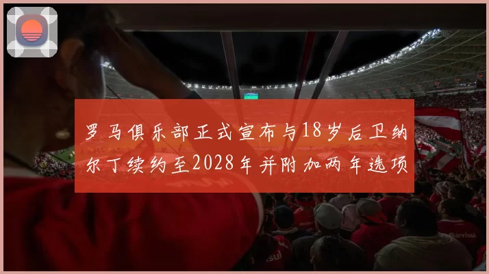 罗马俱乐部正式宣布与18岁后卫纳尔丁续约至2028年并附加两年选项