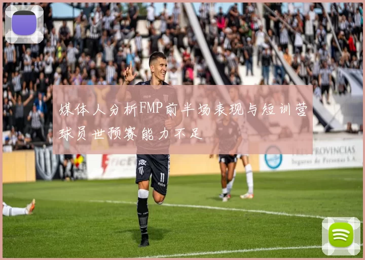 媒体人分析FMP前半场表现与短训营球员世预赛能力不足
