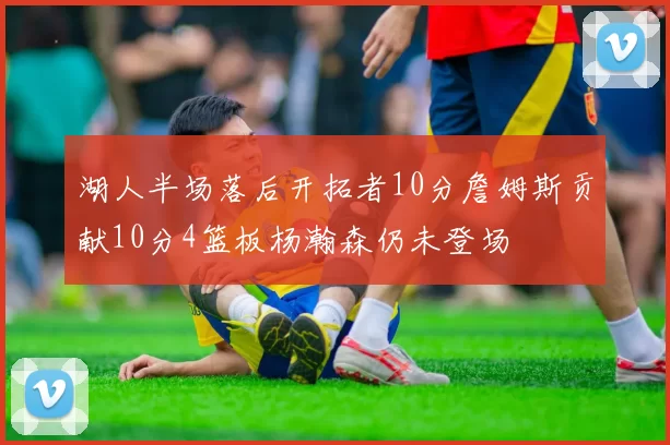 湖人半场落后开拓者10分詹姆斯贡献10分4篮板杨瀚森仍未登场