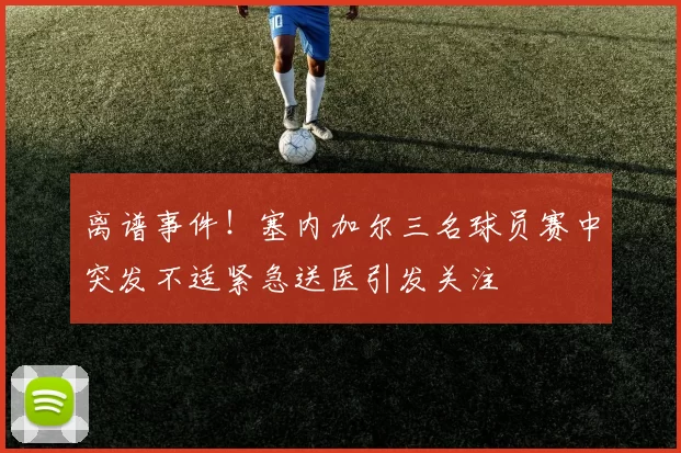 离谱事件！塞内加尔三名球员赛中突发不适紧急送医引发关注