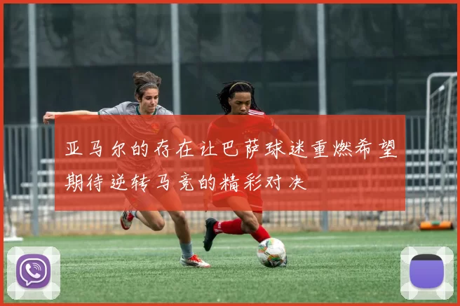 亚马尔的存在让巴萨球迷重燃希望期待逆转马竞的精彩对决