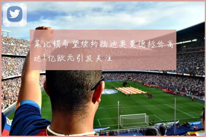莱比锡希望续约扬迪奥曼德标价高达1亿欧元引发关注