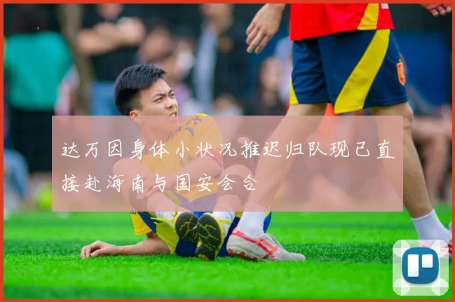 达万因身体小状况推迟归队现已直接赴海南与国安会合