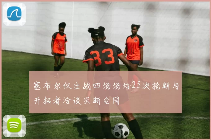 塞布尔仅出战四场场均25次抢断与开拓者洽谈买断合同