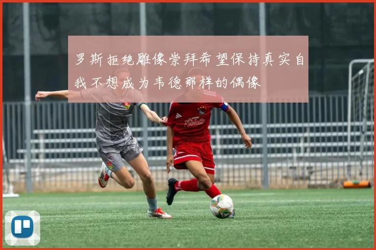 罗斯拒绝雕像崇拜希望保持真实自我不想成为韦德那样的偶像