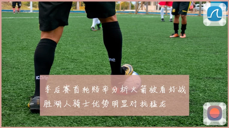 季后赛首轮赔率分析火箭被看好战胜湖人骑士优势明显对抗猛龙