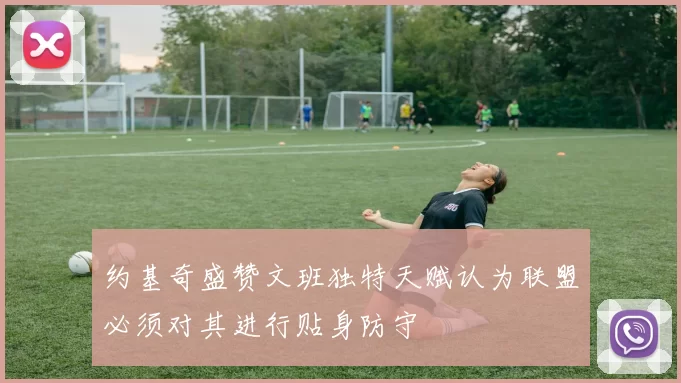 约基奇盛赞文班独特天赋认为联盟必须对其进行贴身防守