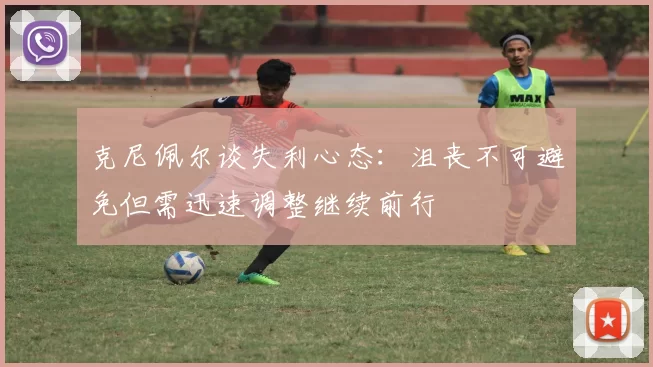 克尼佩尔谈失利心态：沮丧不可避免但需迅速调整继续前行
